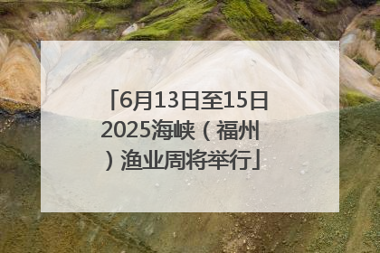 6月13日至15日 2025海峡（福州）渔业周将举行