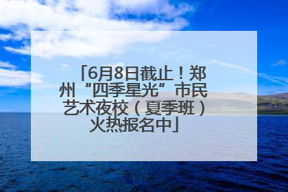 6月8日截止！郑州“四季星光”市民艺术夜校（夏季班）火热报名中