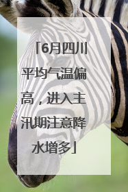 6月四川平均气温偏高，进入主汛期注意降水增多