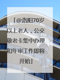 @洛阳70岁以上老人，公交敬老卡集中办理和年审工作即将开始