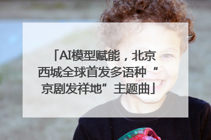 AI模型赋能，北京西城全球首发多语种“京剧发祥地”主题曲