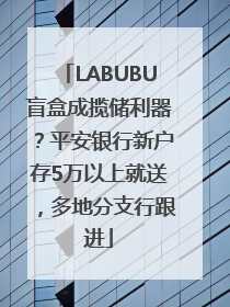 LABUBU盲盒成揽储利器？平安银行新户存5万以上就送，多地分支行跟进