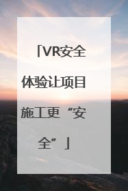 VR安全体验让项目施工更“安全”